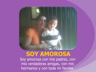 SOY AMOROSA
Soy amorosa con mis padres, con
 mis verdaderas amigas, con mis
 hermanos y con toda mi familia.
 