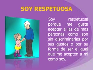 SOY RESPETUOSA
       Soy        respetuosa
       porque me gusta
       aceptar a las de mas
       personas como son
       sin discriminarlas por
       sus gustos o por su
       forma de ser e igual
       que me acepten a mi
       como soy.
 