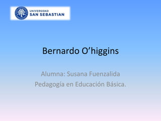 Bernardo O’higgins Alumna: Susana Fuenzalida Pedagogía en Educación Básica. 