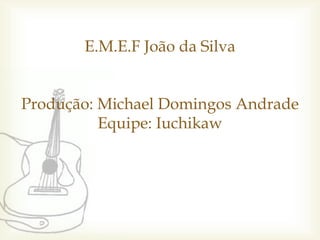 E.M.E.F João da Silva


Produção: Michael Domingos Andrade
          Equipe: Iuchikaw
 