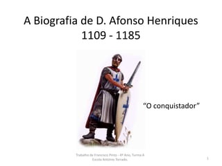 A Biografia de D. Afonso Henriques1109 - 1185 “O conquistador” Trabalho de Francisco Pinto - 4º Ano, Turma A Escola António Torrado. 1 