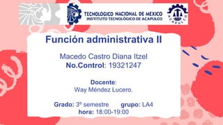 Función administrativa II
Macedo Castro Diana Itzel
No.Control: 19321247
Docente:
Way Méndez Lucero.
Grado: 3º semestre grupo: LA4
hora: 18:00-19:00
 