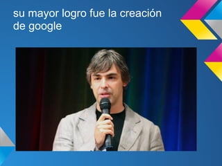 su mayor logro fue la creación
de google
 