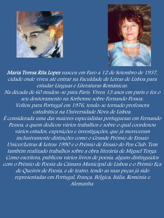 Maria Teresa Rita Lopes nasceu em Faro a 12 de Setembro de 1937, 
cidade onde viveu até entrar na Faculdade de Letras de L...
