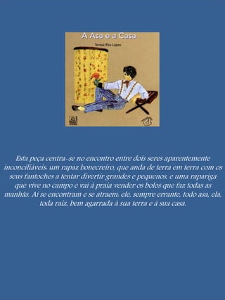 Esta peça centra-se no encontro entre dois seres aparentemente 
inconciliáveis: um rapaz bonecreiro, que anda de terra em ...