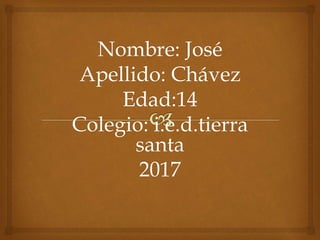 Nombre: José
Apellido: Chávez
Edad:14
Colegio: i.e.d.tierra
santa
2017
 