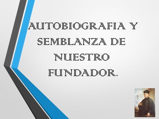 AUTOBIOGRAFIA Y
SEMBLANZA DE
NUESTRO
FUNDADOR.
 