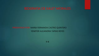 BIOGRAFIA DE KALET MORALES
PRESENTADO POR: MARIA FERNANDA CASTRO QUINTERO
YENIFFER ALEJANDRA TAPIAS REYES
9-B
 