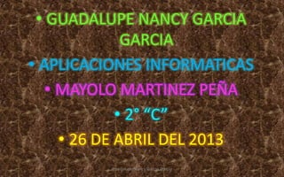 • GUADALUPE NANCY GARCIA
GARCIA
• APLICACIONES INFORMATICAS
• MAYOLO MARTINEZ PEÑA
• 2° “C”
• 26 DE ABRIL DEL 2013
Guadalupe Nancy Garcia Garcia
 