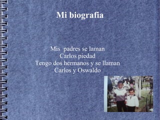 Mi biografia

Mis padres se laman
Carlos piedad
Tengo dos hermanos y se llaman
Carlos y Oswaldo

 