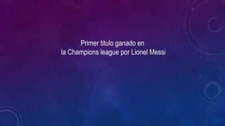 Primer titulo ganado en
la Champions league por Lionel Messi
 