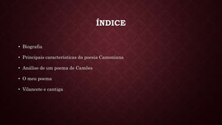 ÍNDICE
• Biografia
• Principais características da poesia Camoniana
• Análise de um poema de Camões
• O meu poema
• Vilancete e cantiga
 