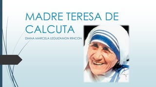 MADRE TERESA DE
CALCUTA
DIANA MARCELA LEGUIZAMON RINCON

 