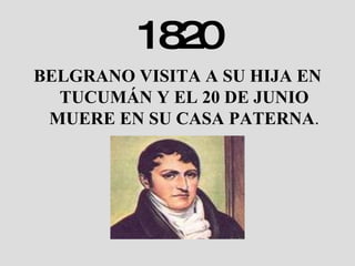 1820 BELGRANO VISITA A SU HIJA EN TUCUMÁN Y EL 20 DE JUNIO MUERE EN SU CASA PATERNA . 