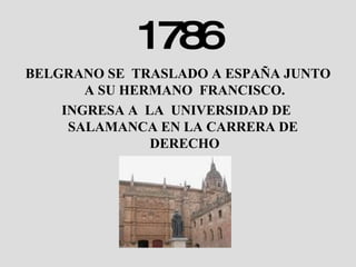 1786 BELGRANO SE  TRASLADO A ESPAÑA JUNTO A SU HERMANO  FRANCISCO. INGRESA A  LA  UNIVERSIDAD DE  SALAMANCA EN LA CARRERA DE  DERECHO 