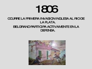 1806 OCURRE LA PRIMERA INVASION INGLESA AL RIO DE LA PLATA. BELGRANO PARTICIPA ACTIVAMENTE EN LA DEFENSA. 