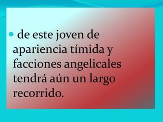  de este joven de
apariencia tímida y
facciones angelicales
tendrá aún un largo
recorrido.
 