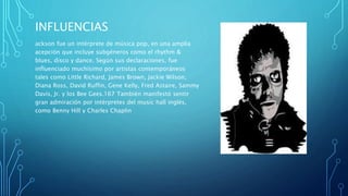 INFLUENCIAS
ackson fue un intérprete de música pop, en una amplia
acepción que incluye subgéneros como el rhythm &
blues, ...