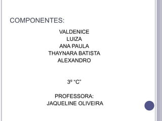 COMPONENTES:
VALDENICE
LUIZA
ANA PAULA
THAYNARA BATISTA
ALEXANDRO
3º “C”
PROFESSORA:
JAQUELINE OLIVEIRA
 
