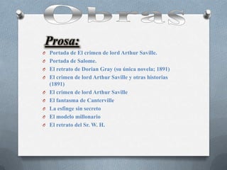 Prosa:
O Portada de El crimen de lord Arthur Saville.
O Portada de Salome.
O El retrato de Dorian Gray (su única novela; 1...