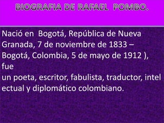 Nació en Bogotá, República de Nueva
Granada, 7 de noviembre de 1833 –
Bogotá, Colombia, 5 de mayo de 1912 ),
fue
un poeta, escritor, fabulista, traductor, intel
ectual y diplomático colombiano.
 