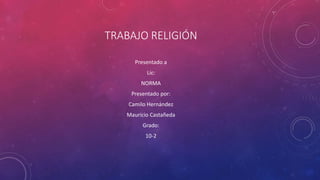 TRABAJO RELIGIÓN
Presentado a
Lic:
NORMA
Presentado por:
Camilo Hernández
Mauricio Castañeda
Grado:
10-2
 