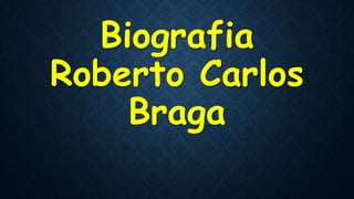 Biografia
Roberto Carlos
Braga
 