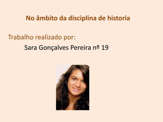 No âmbito da disciplina de historiaTrabalho realizado por:         Sara Gonçalves Pereira nº 19