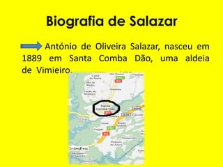 Biografia de Salazar              António de Oliveira Salazar, nasceu em 1889 em Santa Comba Dão, uma aldeia de  Vimieiro. 