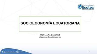 1
SOCIOECONOMÍA ECUATORIANA
MGS. ALINA SÁNCHEZ
alsanchez@ecotec.edu.ec
 