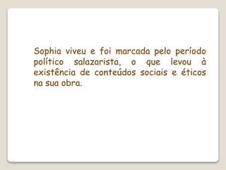 Sophia viveu e foi marcada pelo período
político salazarista, o que levou à
existência de conteúdos sociais e éticos
na sua obra.
 