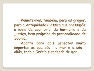 Remete-nos, também, para os gregos,
para a Antiguidade Clássica que pressupõe
a ideia de equilíbrio, de harmonia e de
justiça, bem próprios da personalidade de
Sophia.
Aponta para dois aspectos muito
importantes que são : o mar e o céu -
aliás, toda a Grécia é rodeada de mar.
 