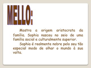 Mostra a origem aristocrata da
família. Sophia nasceu no seio de uma
família social e culturalmente superior.
Sophia é realmente nobre pelo seu tão
especial modo de olhar o mundo à sua
volta.
 