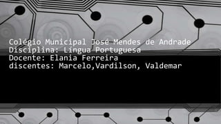 Colégio Municipal José Mendes de Andrade
Disciplina: Língua Portuguesa
Docente: Elania Ferreira
discentes: Marcelo,Vardilson, Valdemar
 