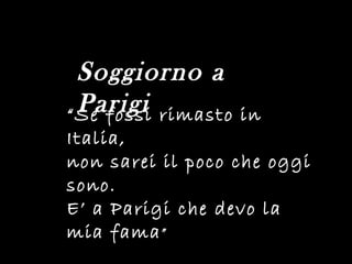 “ Se fossi rimasto in Italia,  non sarei il poco che oggi sono. E’ a Parigi che devo la mia fama ”  Soggiorno a Parigi 