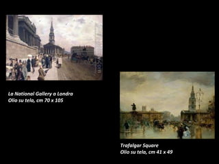 La National Gallery a Londra Olio su tela, cm 70 x 105  Trafalgar Square Olio su tela, cm 41 x 49 