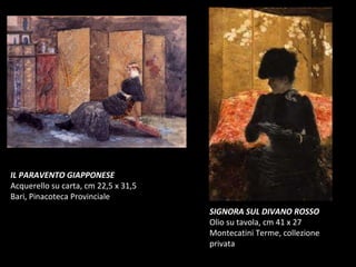 IL PARAVENTO GIAPPONESE Acquerello su carta, cm 22,5 x 31,5 Bari, Pinacoteca Provinciale SIGNORA SUL DIVANO ROSSO Olio su tavola, cm 41 x 27 Montecatini Terme, collezione privata  