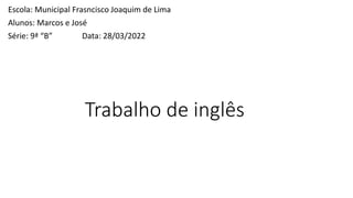 Trabalho de inglês
Escola: Municipal Frasncisco Joaquim de Lima
Alunos: Marcos e José
Série: 9ª “B” Data: 28/03/2022
 