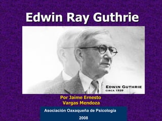 Edwin Ray Guthrie




         Por Jaime Ernesto
          Vargas Mendoza
  Asociación Oaxaqueña de Psicología
           ...