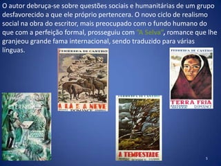 O autor debruça-se sobre questões sociais e humanitárias de um grupo
desfavorecido a que ele próprio pertencera. O novo ciclo de realismo
social na obra do escritor, mais preocupado com o fundo humano do
que com a perfeição formal, prosseguiu com ”A Selva”, romance que lhe
granjeou grande fama internacional, sendo traduzido para várias
línguas.




                                                                 5
 