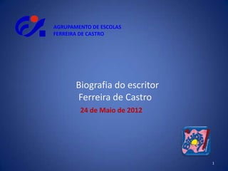 AGRUPAMENTO DE ESCOLAS
FERREIRA DE CASTRO




       Biografia do escritor
       Ferreira de Castro
        24 de Maio de 2012




                               1
 