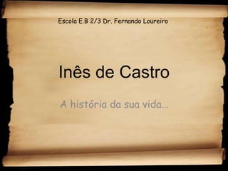 Inês de Castro A história da sua vida… Escola E.B 2/3 Dr. Fernando Loureiro 