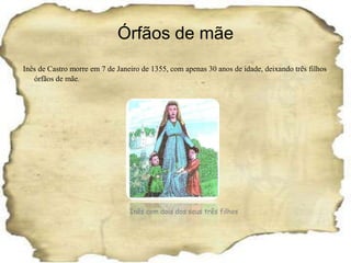 Órfãos de mãeInês de Castro morre em 7 de Janeiro de 1355, com apenas 30 anos de idade, deixando três filhos órfãos de mãe.  Inês com dois dos seus três filhos