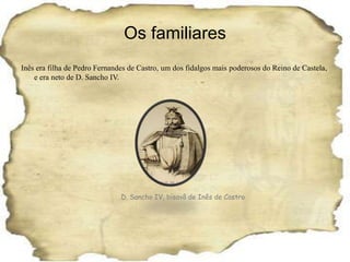 Os familiaresInês era filha de Pedro Fernandes de Castro, um dos fidalgos mais poderosos do Reino de Castela, e era neto de D. Sancho IV.D. Sancho IV, bisavô de Inês de Castro