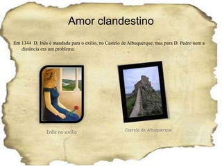Amor clandestinoEm 1344  D. Inês é mandada para o exílio, no Castelo de Albuquerque, mas para D. Pedro nem a distância era um problema.Castelo de AlbuquerqueInês no exílio