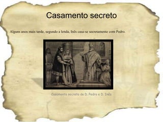 Casamento secretoAlguns anos mais tarde, segundo a lenda, Inês casa-se secretamente com Pedro.Casamento secreto de D. Pedro e D. Inês