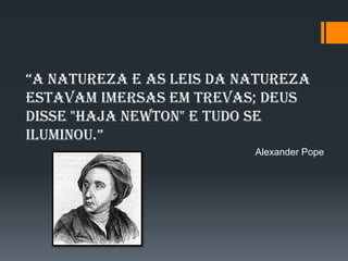 “A nAturezA e As leis dA nAturezA
estavam imersas em trevas; Deus
disse "Haja Newton" e tudo se
iluminou.”
Alexander Pope
 