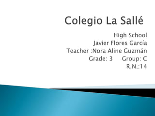 Colegio La Sallé High School Javier Flores García Teacher :Nora Aline Guzmán Grade: 3     Group: C R.N.:14 