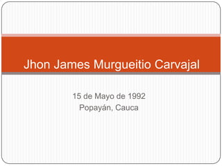 Jhon James Murgueitio Carvajal 15 de Mayo de 1992 Popayán, Cauca 