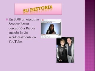 En 2008 un ejecutivo
Scooter Braun
descubrió a Bieber
cuando lo vio
accidentalmente en
YouTube.
 